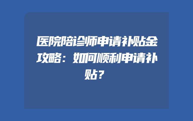 医院陪诊师申请补贴金攻略：如何顺利申请补贴？