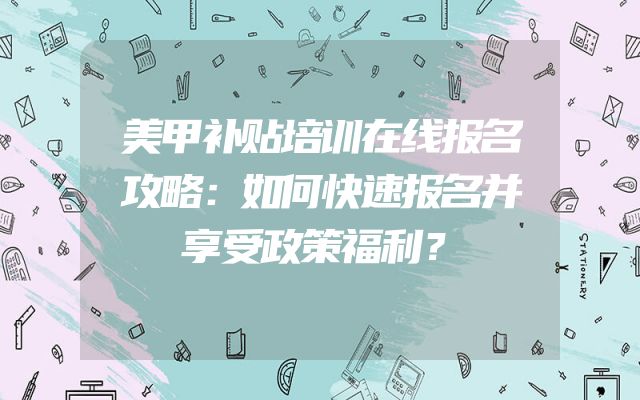 美甲补贴培训在线报名攻略：如何快速报名并享受政策福利？