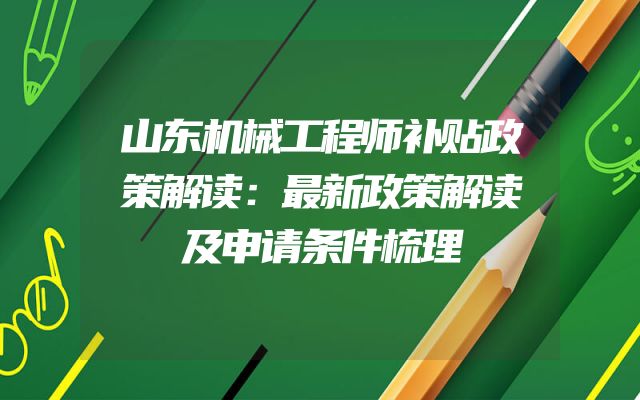 山东机械工程师补贴政策解读：最新政策解读及申请条件梳理
