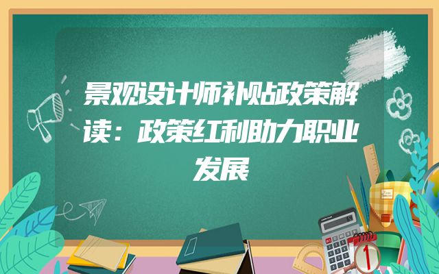 景观设计师补贴政策解读：政策红利助力职业发展