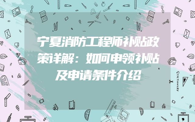 宁夏消防工程师补贴政策详解：如何申领补贴及申请条件介绍