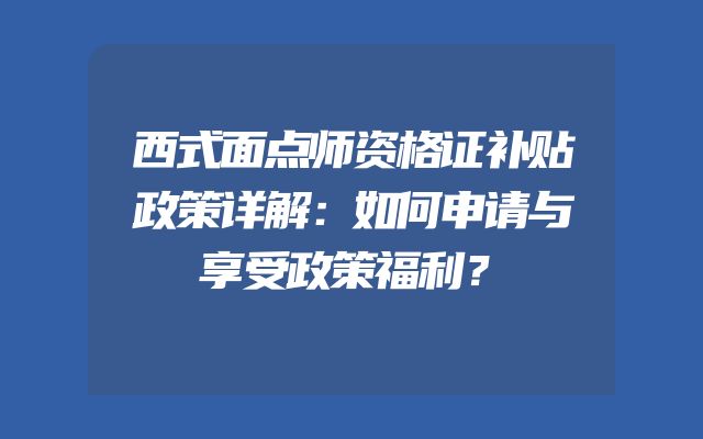 西式面点师资格证补贴政策详解：如何申请与享受政策福利？