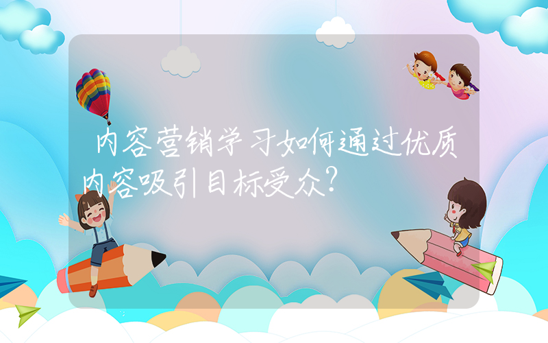 内容营销学习如何通过优质内容吸引目标受众？