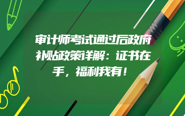 审计师考试通过后政府补贴政策详解：证书在手，福利我有！