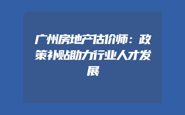 广州房地产估价师：政策补贴助力行业人才发展