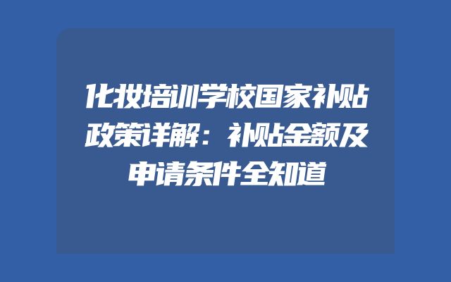 化妆培训学校国家补贴政策详解：补贴金额及申请条件全知道