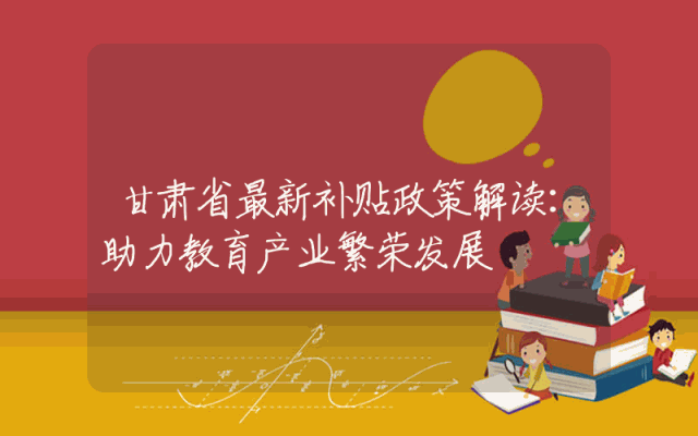 甘肃省最新补贴政策解读：助力教育产业繁荣发展