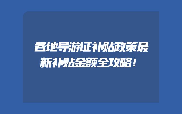 各地导游证补贴政策最新补贴金额全攻略！