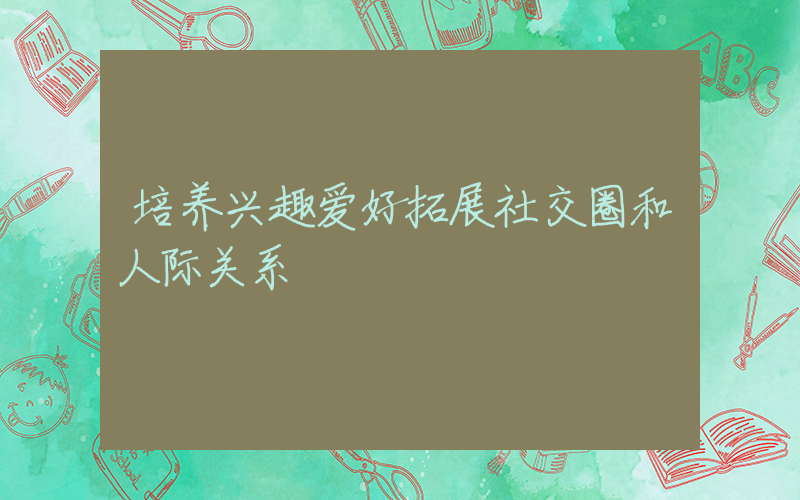 培养兴趣爱好拓展社交圈和人际关系