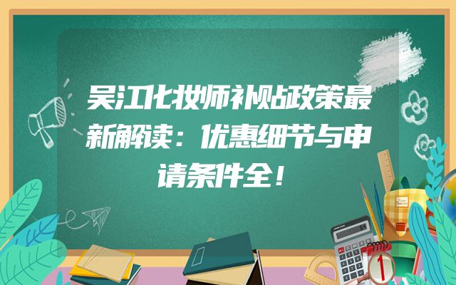 吴江化妆师补贴政策最新解读：优惠细节与申请条件全！