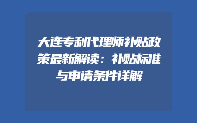 大连专利代理师补贴政策最新解读：补贴标准与申请条件详解