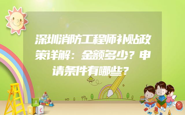 深圳消防工程师补贴政策详解：金额多少？申请条件有哪些？