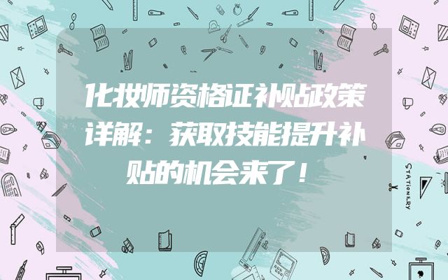 化妆师资格证补贴政策详解：获取技能提升补贴的机会来了！