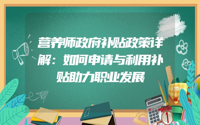 营养师政府补贴政策详解：如何申请与利用补贴助力职业发展