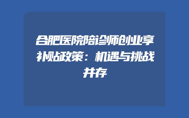 合肥医院陪诊师创业享补贴政策：机遇与挑战并存