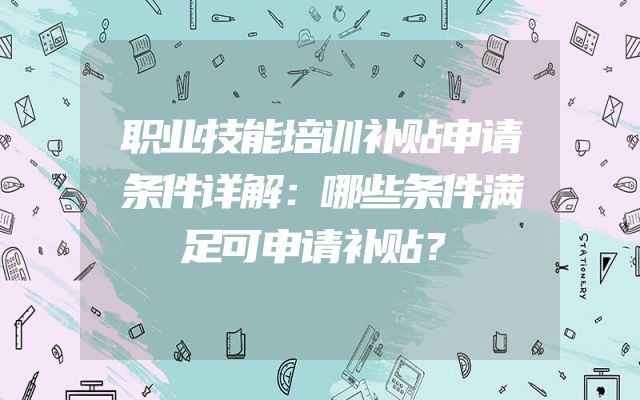 职业技能培训补贴申请条件详解：哪些条件满足可申请补贴？