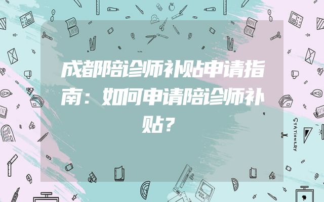 成都陪诊师补贴申请指南：如何申请陪诊师补贴？