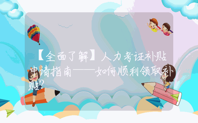 【全面了解】人力考证补贴申请指南——如何顺利领取补贴？