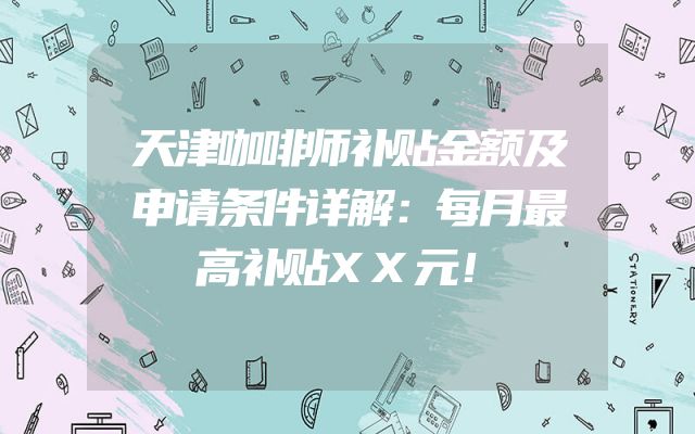 天津咖啡师补贴金额及申请条件详解：每月最高补贴XX元！