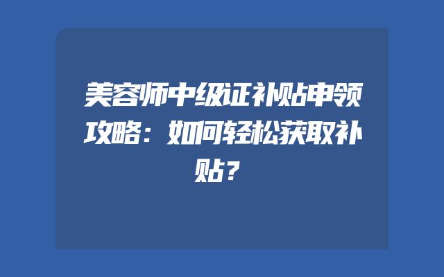 美容师中级证补贴申领攻略：如何轻松获取补贴？