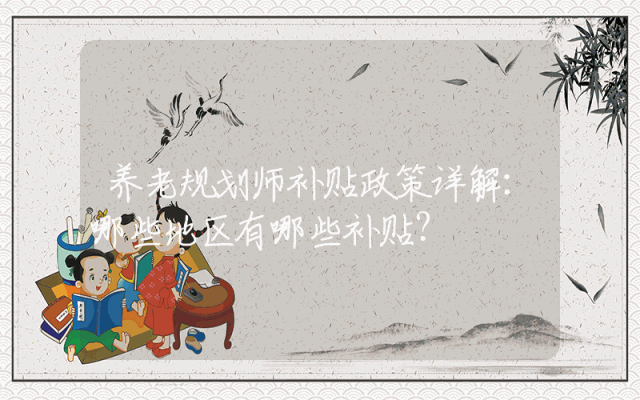 养老规划师补贴政策详解：哪些地区有哪些补贴？