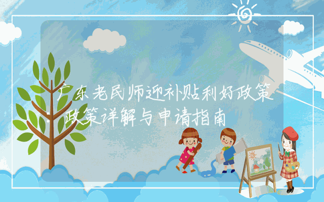 广东老民师迎补贴利好政策：政策详解与申请指南