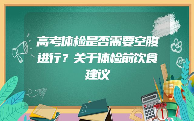 高考体检是否需要空腹进行？关于体检前饮食建议