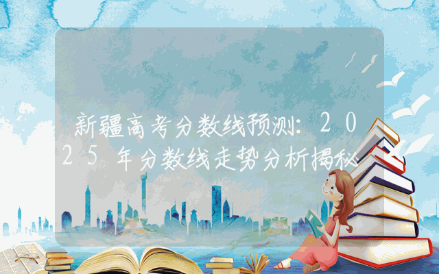 新疆高考分数线预测：2025年分数线走势分析揭秘