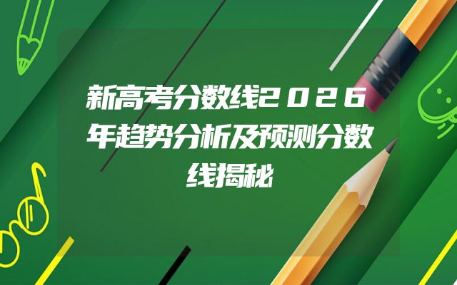 新高考分数线2026年趋势分析及预测分数线揭秘