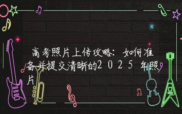 高考照片上传攻略：如何准备并提交清晰的2025年照片