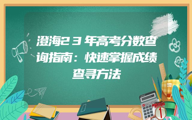 澄海23年高考分数查询指南：快速掌握成绩查寻方法