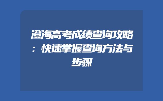 澄海高考成绩查询攻略：快速掌握查询方法与步骤
