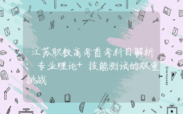 江苏职教高考首考科目解析：专业理论+技能测试的双重挑战