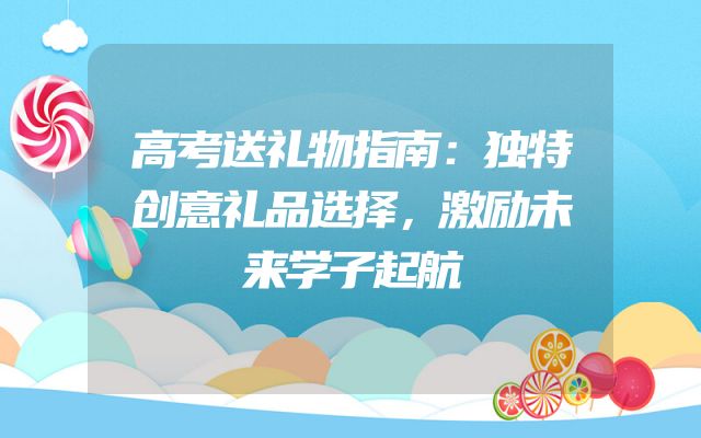 高考送礼物指南：独特创意礼品选择，激励未来学子起航