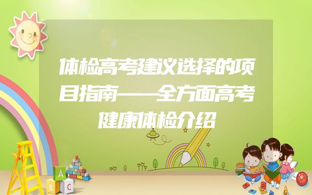 体检高考建议选择的项目指南——全方面高考健康体检介绍