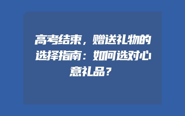 高考结束，赠送礼物的选择指南：如何选对心意礼品？