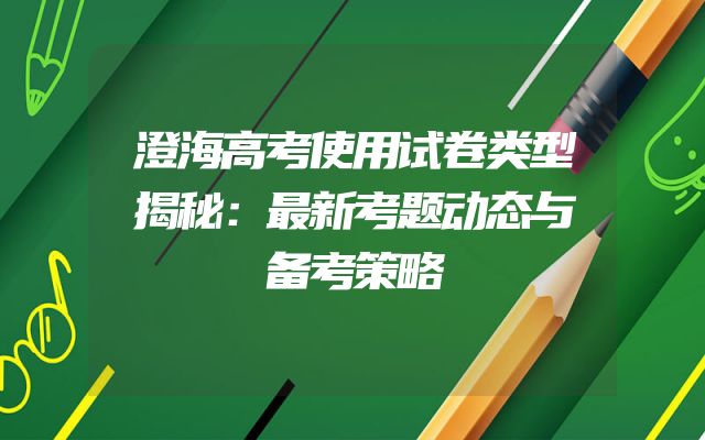 澄海高考使用试卷类型揭秘：最新考题动态与备考策略