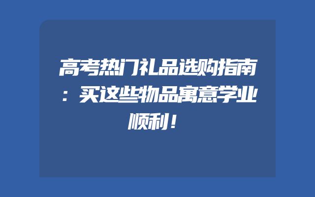 高考热门礼品选购指南：买这些物品寓意学业顺利！