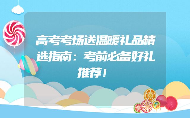 高考考场送温暖礼品精选指南：考前必备好礼推荐！