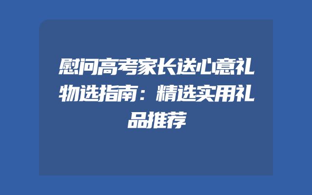 慰问高考家长送心意礼物选指南：精选实用礼品推荐