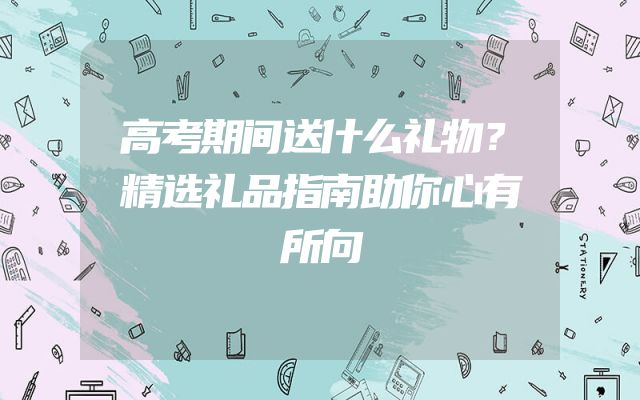 高考期间送什么礼物？精选礼品指南助你心有所向