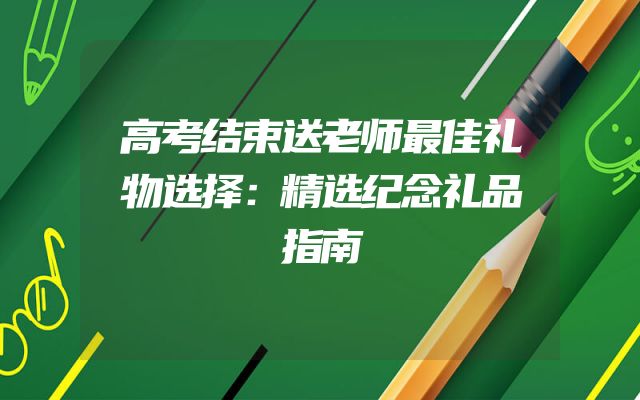 高考结束送老师最佳礼物选择：精选纪念礼品指南