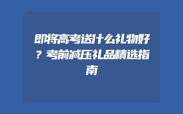 即将高考送什么礼物好？考前减压礼品精选指南