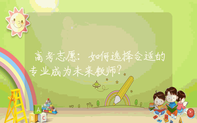高考志愿：如何选择合适的专业成为未来教师？