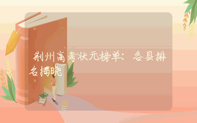 荆州高考状元榜单：各县排名揭晓