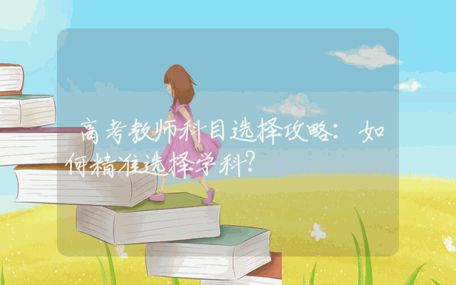 高考教师科目选择攻略：如何精准选择学科？