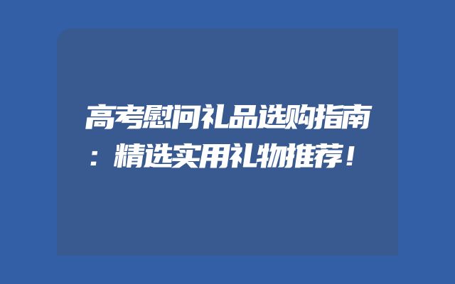 高考慰问礼品选购指南：精选实用礼物推荐！