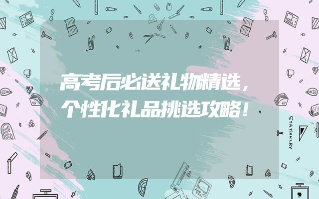 高考后必送礼物精选，个性化礼品挑选攻略！