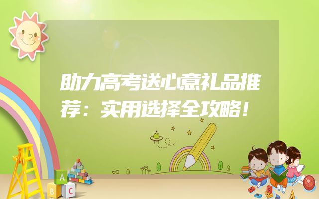 助力高考送心意礼品推荐：实用选择全攻略！