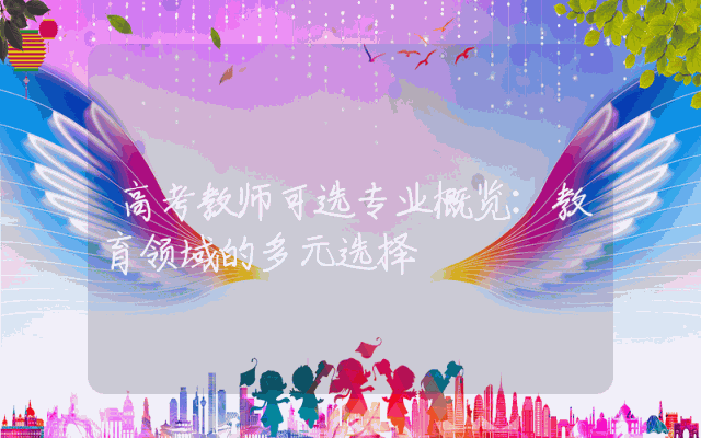 高考教师可选专业概览：教育领域的多元选择